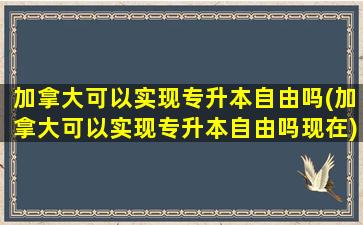 加拿大可以实现专升本自由吗(加拿大可以实现专升本自由吗现在)