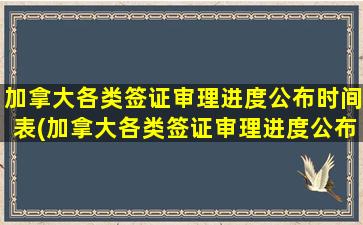 加拿大各类签证审理进度公布时间表(加拿大各类签证审理进度公布最新)