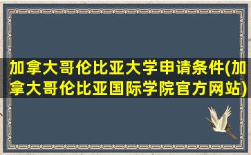 加拿大哥伦比亚大学申请条件(加拿大哥伦比亚国际学院官方网站)