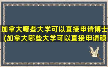 加拿大哪些大学可以直接申请博士(加拿大哪些大学可以直接申请硕士)