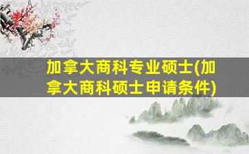 加拿大商科专业硕士(加拿大商科硕士申请条件)