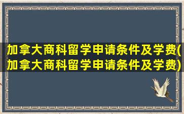 加拿大商科留学申请条件及学费(加拿大商科留学申请条件及学费)