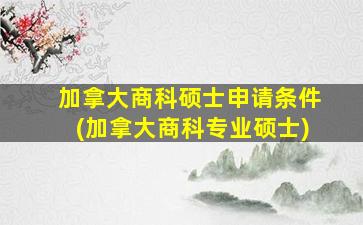 加拿大商科硕士申请条件(加拿大商科专业硕士)