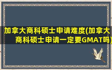 加拿大商科硕士申请难度(加拿大商科硕士申请一定要GMAT吗)