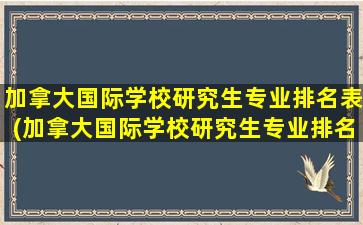 加拿大国际学校研究生专业排名表(加拿大国际学校研究生专业排名一览表)