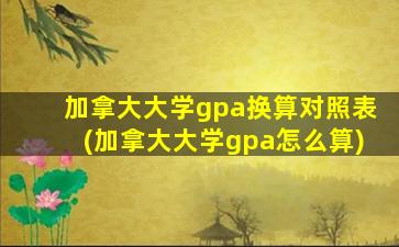 加拿大大学gpa换算对照表(加拿大大学gpa怎么算)