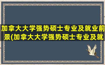 加拿大大学强势硕士专业及就业前景(加拿大大学强势硕士专业及就业情况)