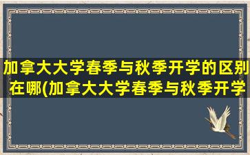 加拿大大学春季与秋季开学的区别在哪(加拿大大学春季与秋季开学的区别和联系)