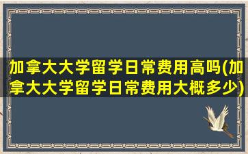 加拿大大学留学日常费用高吗(加拿大大学留学日常费用大概多少)