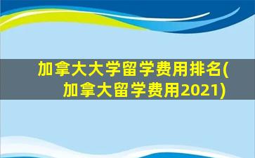 加拿大大学留学费用排名(加拿大留学费用2021)