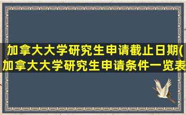 加拿大大学研究生申请截止日期(加拿大大学研究生申请条件一览表)