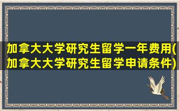 加拿大大学研究生留学一年费用(加拿大大学研究生留学申请条件)