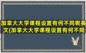 加拿大大学课程设置有何不同呢英文(加拿大大学课程设置有何不同呢)