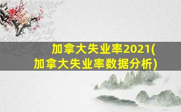 加拿大失业率2021(加拿大失业率数据分析)