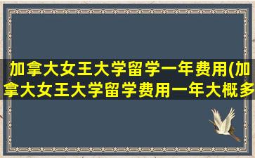 加拿大女王大学留学一年费用(加拿大女王大学留学费用一年大概多少人民币)