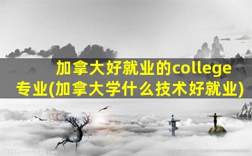 加拿大好就业的college专业(加拿大学什么技术好就业)