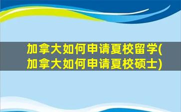 加拿大如何申请夏校留学(加拿大如何申请夏校硕士)