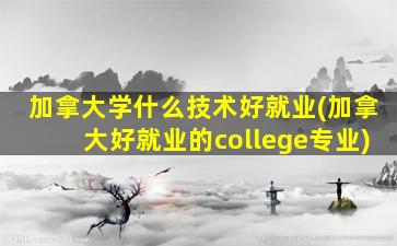 加拿大学什么技术好就业(加拿大好就业的college专业)