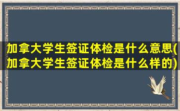 加拿大学生签证体检是什么意思(加拿大学生签证体检是什么样的)