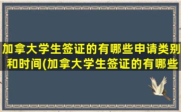 加拿大学生签证的有哪些申请类别和时间(加拿大学生签证的有哪些申请类别和内容)