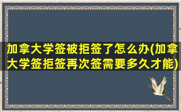 加拿大学签被拒签了怎么办(加拿大学签拒签再次签需要多久才能)