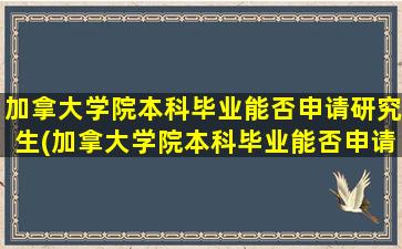 加拿大学院本科毕业能否申请研究生(加拿大学院本科毕业能否申请研究生留学)