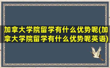 加拿大学院留学有什么优势呢(加拿大学院留学有什么优势呢英语)