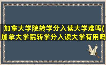 加拿大学院转学分入读大学难吗(加拿大学院转学分入读大学有用吗)