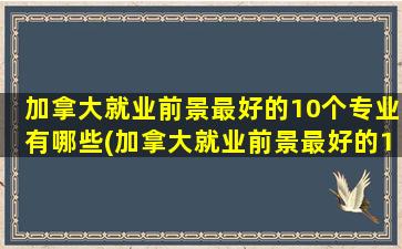 加拿大就业前景最好的10个专业有哪些(加拿大就业前景最好的10个专业)