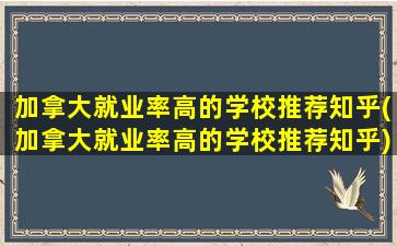 加拿大就业率高的学校推荐知乎(加拿大就业率高的学校推荐知乎)