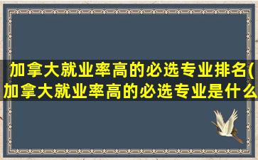 加拿大就业率高的必选专业排名(加拿大就业率高的必选专业是什么)