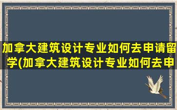 加拿大建筑设计专业如何去申请留学(加拿大建筑设计专业如何去申请学位)