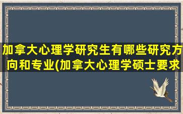 加拿大心理学研究生有哪些研究方向和专业(加拿大心理学硕士要求)