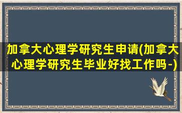 加拿大心理学研究生申请(加拿大心理学研究生毕业好找工作吗-)