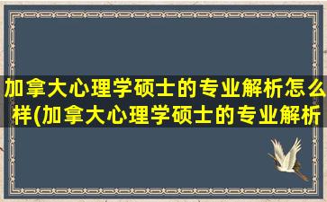 加拿大心理学硕士的专业解析怎么样(加拿大心理学硕士的专业解析有哪些)