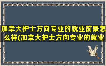 加拿大护士方向专业的就业前景怎么样(加拿大护士方向专业的就业前景分析)