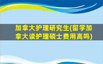 加拿大护理研究生(留学加拿大读护理硕士费用高吗)