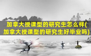 加拿大授课型的研究生怎么样(加拿大授课型的研究生好毕业吗)