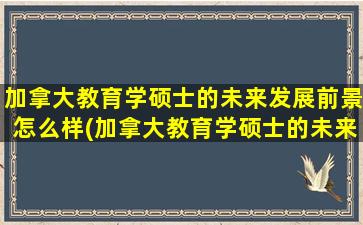 加拿大教育学硕士的未来发展前景怎么样(加拿大教育学硕士的未来发展前景)