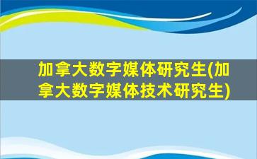 加拿大数字媒体研究生(加拿大数字媒体技术研究生)