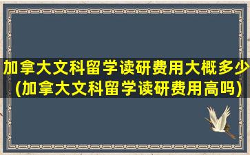 加拿大文科留学读研费用大概多少(加拿大文科留学读研费用高吗)