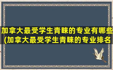 加拿大最受学生青睐的专业有哪些(加拿大最受学生青睐的专业排名)