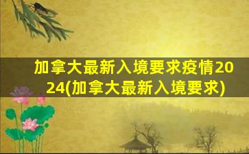 加拿大最新入境要求疫情2024(加拿大最新入境要求)