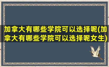 加拿大有哪些学院可以选择呢(加拿大有哪些学院可以选择呢女生)