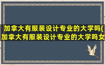 加拿大有服装设计专业的大学吗(加拿大有服装设计专业的大学吗女生)