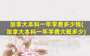 加拿大本科一年学费多少钱(加拿大本科一年学费大概多少)