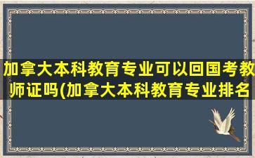 加拿大本科教育专业可以回国考教师证吗(加拿大本科教育专业排名)