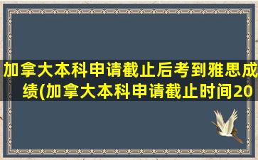 加拿大本科申请截止后考到雅思成绩(加拿大本科申请截止时间2022)