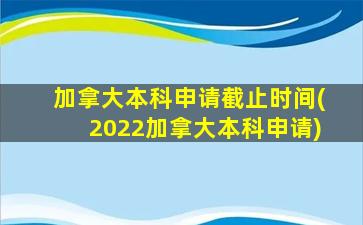 加拿大本科申请截止时间(2022加拿大本科申请)