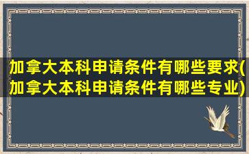 加拿大本科申请条件有哪些要求(加拿大本科申请条件有哪些专业)